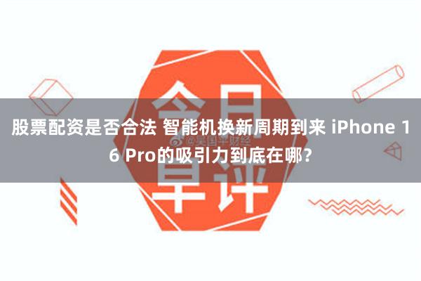 股票配资是否合法 智能机换新周期到来 iPhone 16 Pro的吸引力到底在哪？