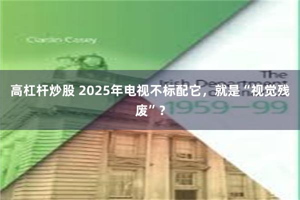 高杠杆炒股 2025年电视不标配它，就是“视觉残废”？