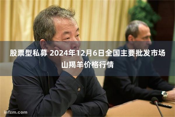 股票型私募 2024年12月6日全国主要批发市场山羯羊价格行情