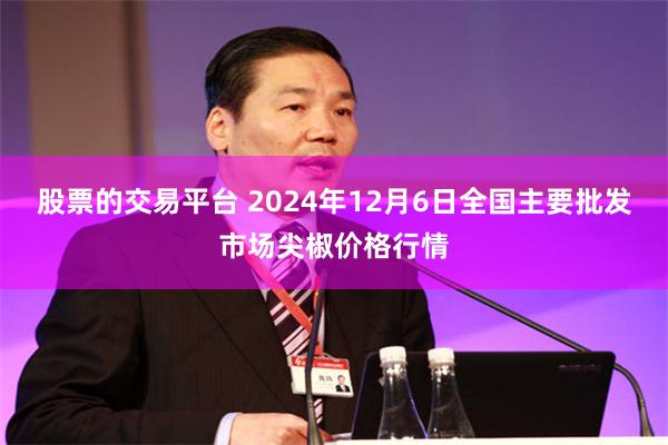 股票的交易平台 2024年12月6日全国主要批发市场尖椒价格行情