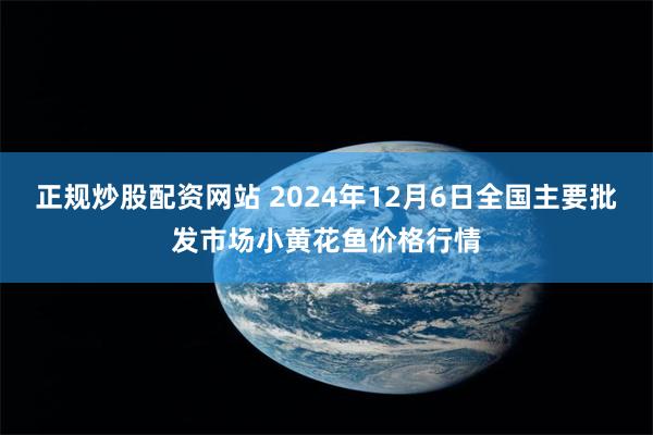 正规炒股配资网站 2024年12月6日全国主要批发市场小黄花鱼价格行情