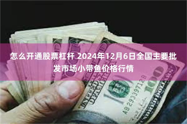 怎么开通股票杠杆 2024年12月6日全国主要批发市场小带鱼价格行情