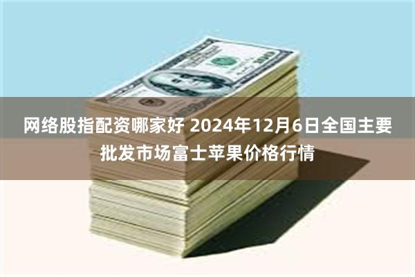 网络股指配资哪家好 2024年12月6日全国主要批发市场富士苹果价格行情