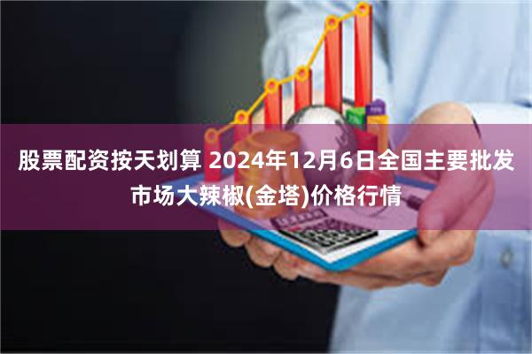 股票配资按天划算 2024年12月6日全国主要批发市场大辣椒(金塔)价格行情