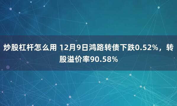 炒股杠杆怎么用 12月9日鸿路转债下跌0.52%，转股溢价率90.58%