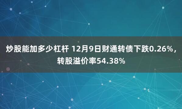 炒股能加多少杠杆 12月9日财通转债下跌0.26%，转股溢价率54.38%