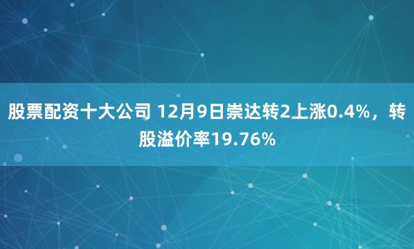 股票配资十大公司 12月9日崇达转2上涨0.4%，转股溢价率19.76%