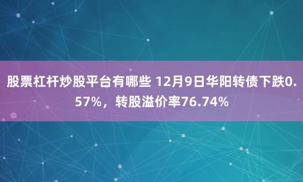 股票杠杆炒股平台有哪些 12月9日华阳转债下跌0.57%，转股溢价率76.74%