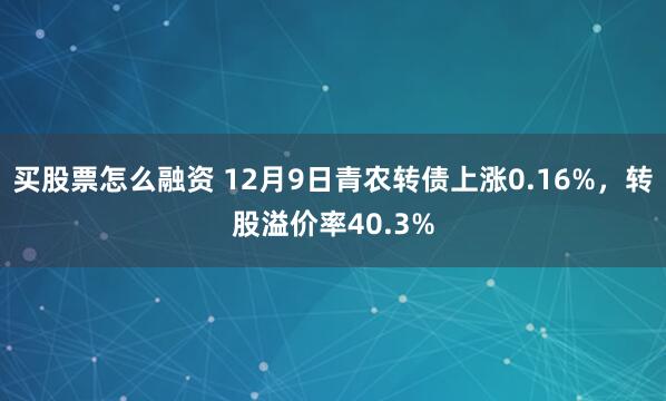 买股票怎么融资 12月9日青农转债上涨0.16%，转股溢价率40.3%