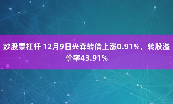 炒股票杠杆 12月9日兴森转债上涨0.91%，转股溢价率43.91%