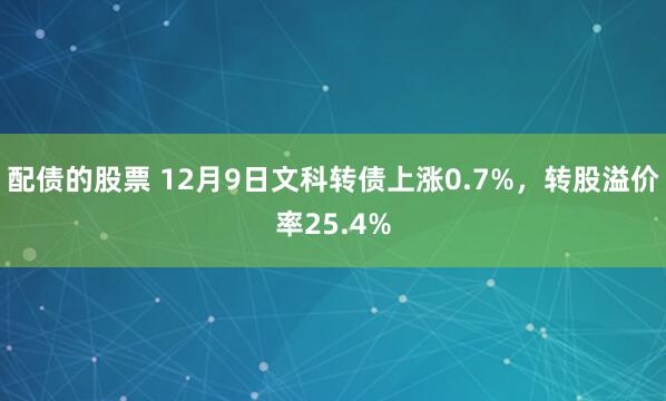 配债的股票 12月9日文科转债上涨0.7%，转股溢价率25.4%