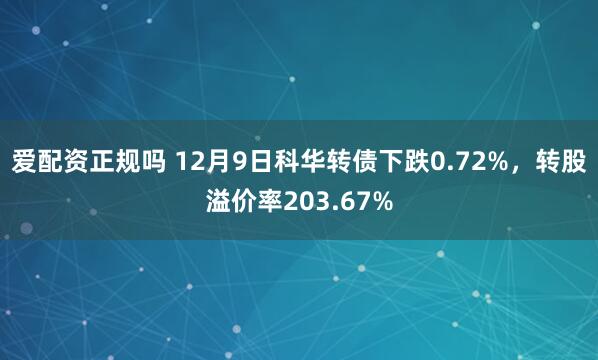 爱配资正规吗 12月9日科华转债下跌0.72%，转股溢价率203.67%