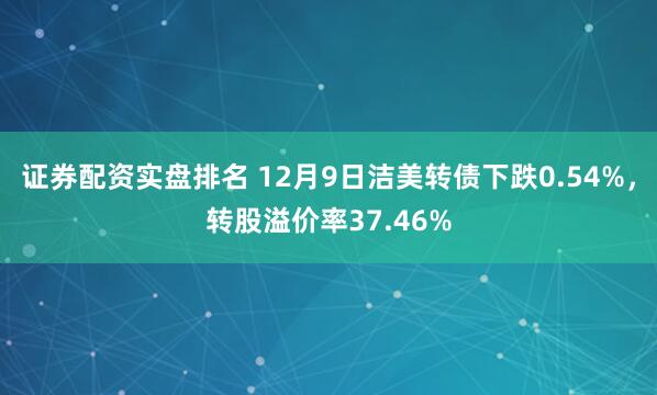 证券配资实盘排名 12月9日洁美转债下跌0.54%，转股溢价率37.46%