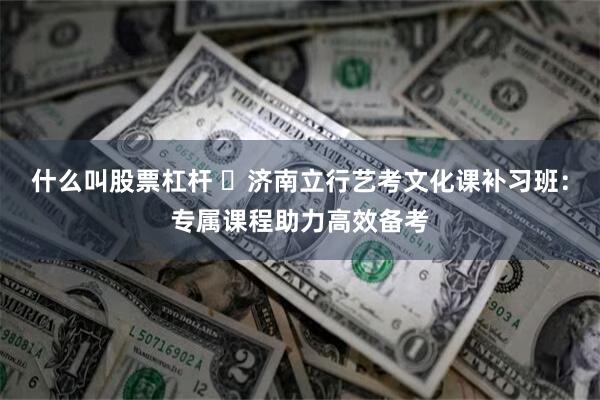 什么叫股票杠杆 ​济南立行艺考文化课补习班：专属课程助力高效备考