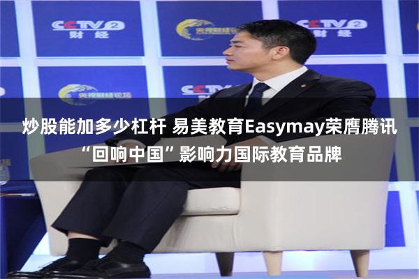 炒股能加多少杠杆 易美教育Easymay荣膺腾讯“回响中国”影响力国际教育品牌