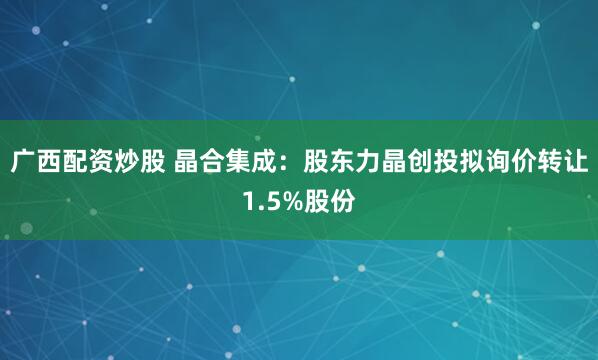 广西配资炒股 晶合集成：股东力晶创投拟询价转让1.5%股份