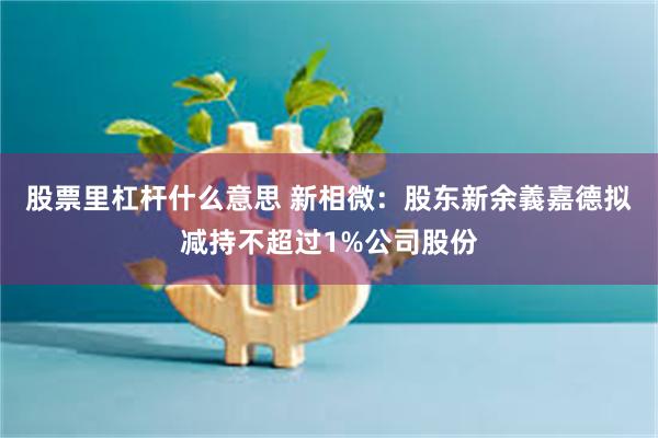 股票里杠杆什么意思 新相微：股东新余義嘉德拟减持不超过1%公司股份