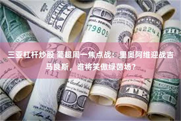 三亚杠杆炒股 葡超周一焦点战：里奥阿维迎战吉马良斯，谁将笑傲绿茵场？