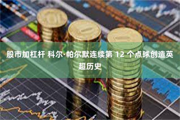 股市加杠杆 科尔·帕尔默连续第 12 个点球创造英超历史