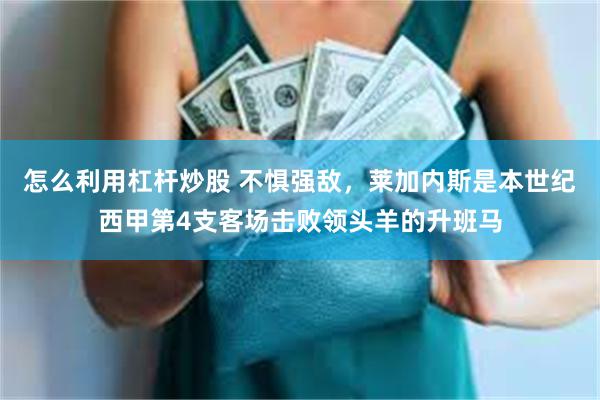 怎么利用杠杆炒股 不惧强敌，莱加内斯是本世纪西甲第4支客场击败领头羊的升班马