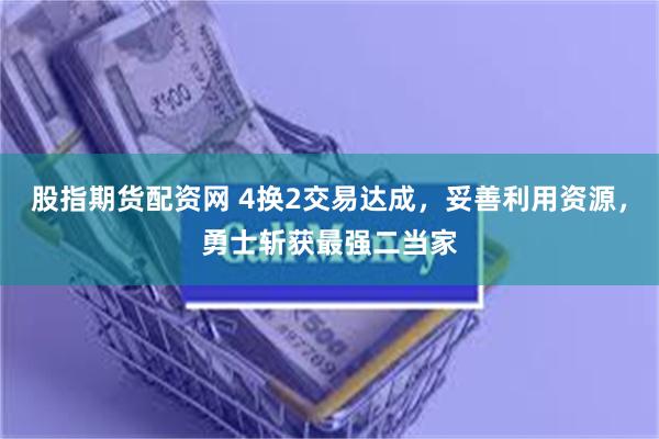 股指期货配资网 4换2交易达成，妥善利用资源，勇士斩获最强二当家