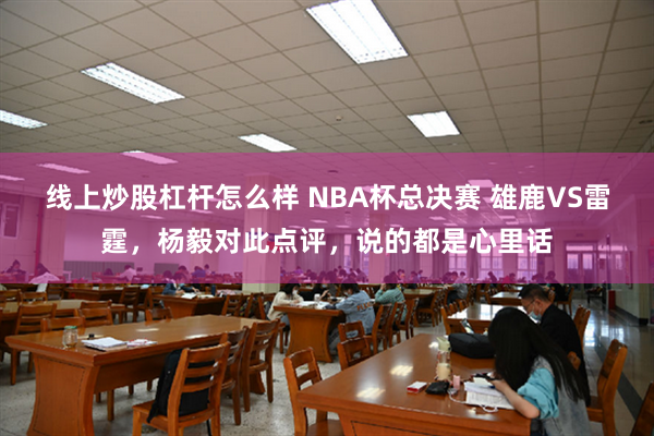 线上炒股杠杆怎么样 NBA杯总决赛 雄鹿VS雷霆，杨毅对此点评，说的都是心里话