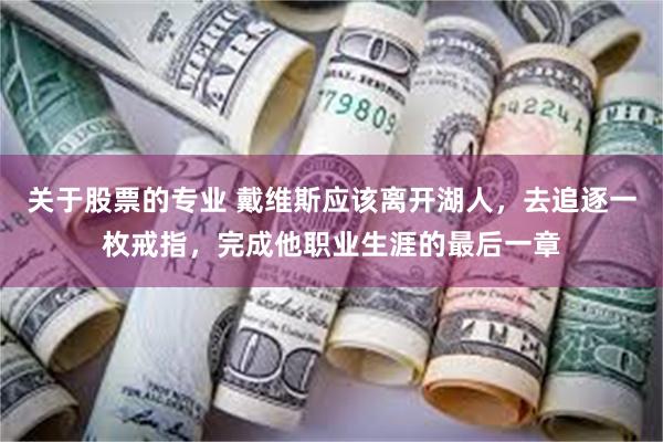 关于股票的专业 戴维斯应该离开湖人，去追逐一枚戒指，完成他职业生涯的最后一章