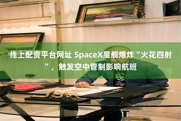 线上配资平台网址 SpaceX星舰爆炸“火花四射”，触发空中管制影响航班