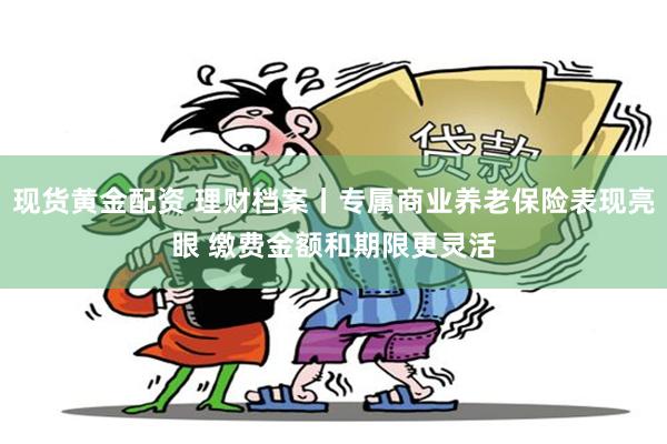 现货黄金配资 理财档案丨专属商业养老保险表现亮眼 缴费金额和期限更灵活