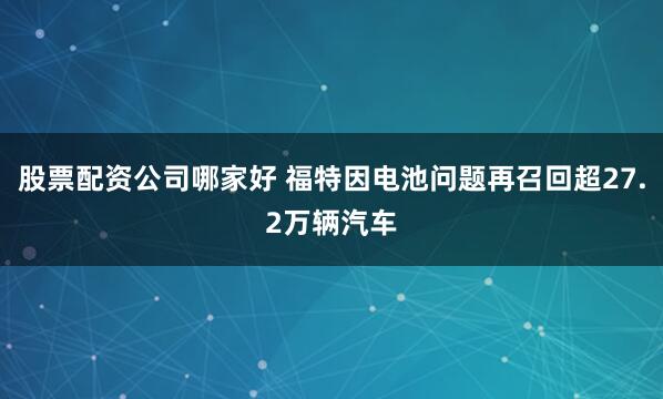 股票配资公司哪家好 福特因电池问题再召回超27.2万辆汽车