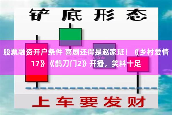 股票融资开户条件 喜剧还得是赵家班！《乡村爱情17》《鹊刀门2》开播，笑料十足