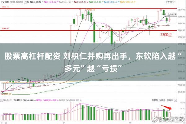 股票高杠杆配资 刘积仁并购再出手，东软陷入越“多元”越“亏损”