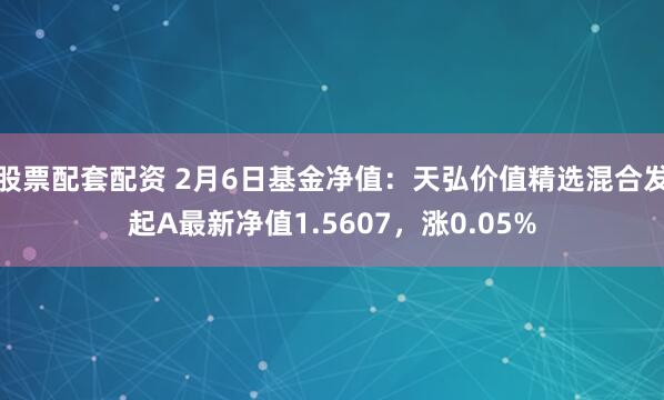 股票配套配资 2月6日基金净值：天弘价值精选混合发起A最新净值1.5607，涨0.05%