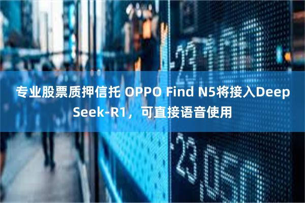 专业股票质押信托 OPPO Find N5将接入DeepSeek-R1，可直接语音使用