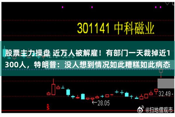 股票主力操盘 近万人被解雇！有部门一天裁掉近1300人，特朗普：没人想到情况如此糟糕如此病态