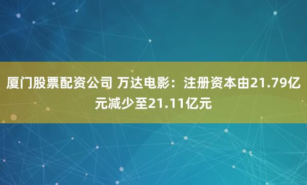 厦门股票配资公司 万达电影：注册资本由21.79亿元减少至21.11亿元