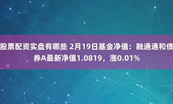 股票配资实盘有哪些 2月19日基金净值：融通通和债券A最新净值1.0819，涨0.01%