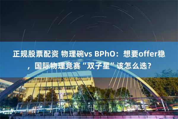 正规股票配资 物理碗vs BPhO：想要offer稳，国际物理竞赛“双子星”该怎么选？