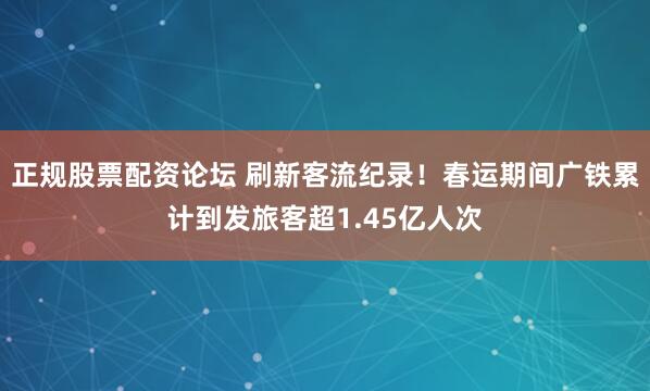 正规股票配资论坛 刷新客流纪录！春运期间广铁累计到发旅客超1.45亿人次