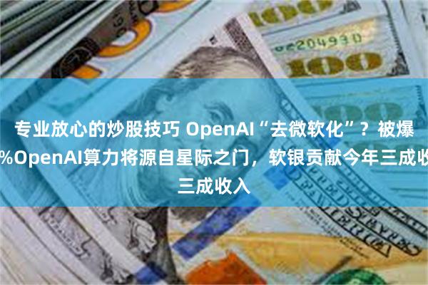 专业放心的炒股技巧 OpenAI“去微软化”？被爆75%OpenAI算力将源自星际之门，软银贡献今年三成收入