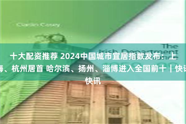 十大配资推荐 2024中国城市宜居指数发布：上海、杭州居首 哈尔滨、扬州、淄博进入全国前十｜快讯