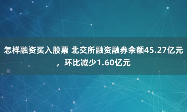 怎样融资买入股票 北交所融资融券余额45.27亿元，环比减少1.60亿元