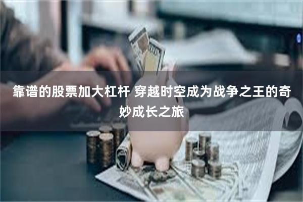 靠谱的股票加大杠杆 穿越时空成为战争之王的奇妙成长之旅