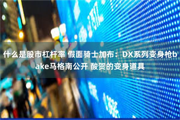 什么是股市杠杆率 假面骑士加布：DX系列变身枪bake马格南公开 酸贺的变身道具