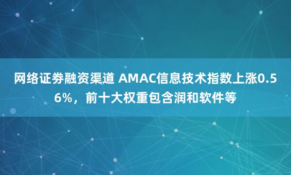 网络证劵融资渠道 AMAC信息技术指数上涨0.56%，前十大权重包含润和软件等