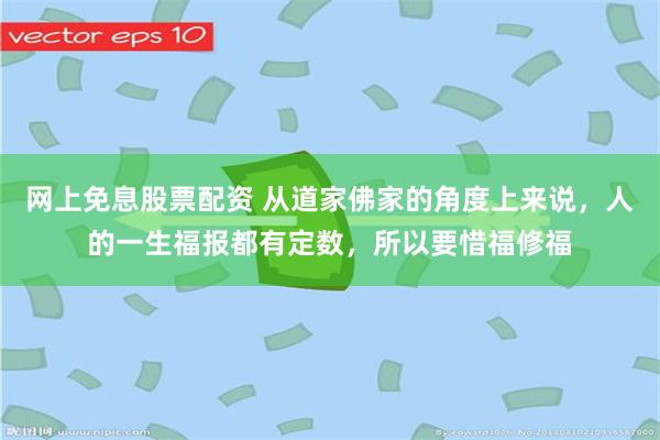 网上免息股票配资 从道家佛家的角度上来说，人的一生福报都有定数，所以要惜福修福